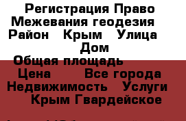 Регистрация Право Межевания геодезия  › Район ­ Крым › Улица ­ ----------- › Дом ­ ------ › Общая площадь ­ ---- › Цена ­ 0 - Все города Недвижимость » Услуги   . Крым,Гвардейское